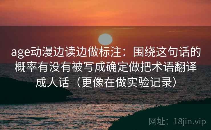 age动漫边读边做标注：围绕这句话的概率有没有被写成确定做把术语翻译成人话（更像在做实验记录）