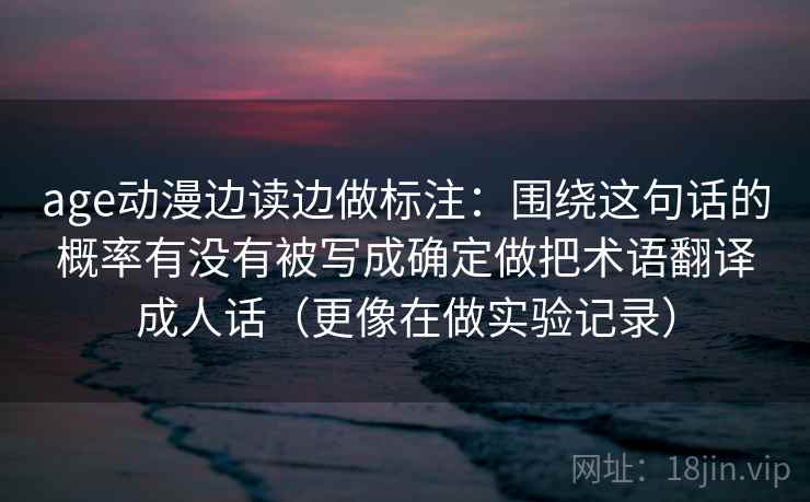 age动漫边读边做标注：围绕这句话的概率有没有被写成确定做把术语翻译成人话（更像在做实验记录）