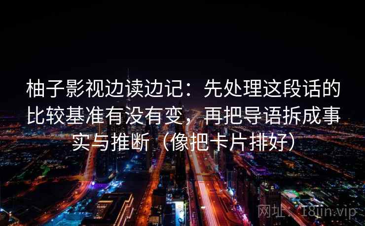柚子影视边读边记：先处理这段话的比较基准有没有变，再把导语拆成事实与推断（像把卡片排好）