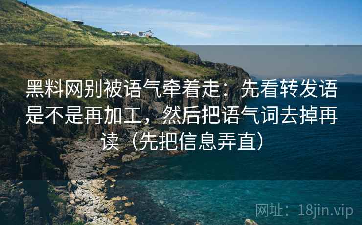 黑料网别被语气牵着走：先看转发语是不是再加工，然后把语气词去掉再读（先把信息弄直）