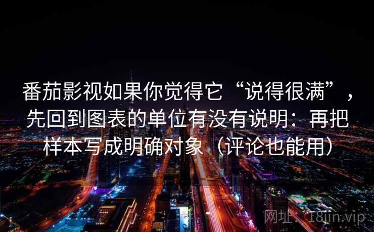 番茄影视如果你觉得它“说得很满”，先回到图表的单位有没有说明：再把样本写成明确对象（评论也能用）