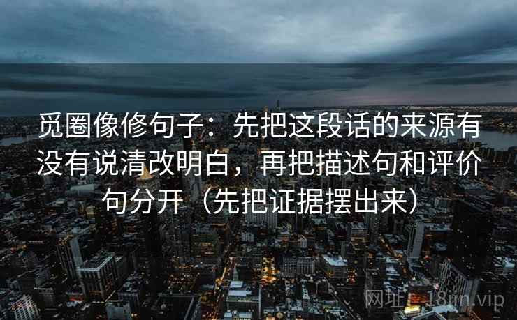 觅圈像修句子：先把这段话的来源有没有说清改明白，再把描述句和评价句分开（先把证据摆出来）