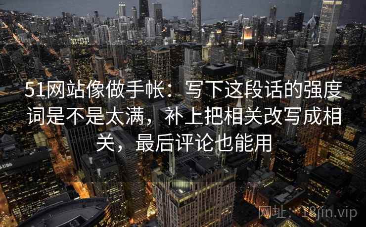 51网站像做手帐：写下这段话的强度词是不是太满，补上把相关改写成相关，最后评论也能用