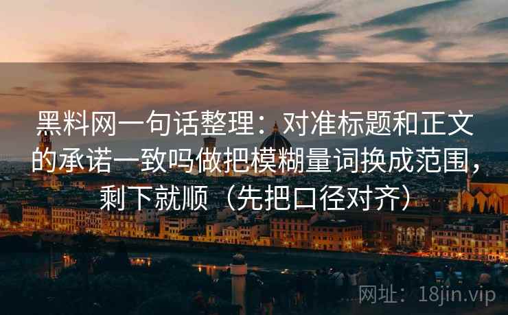 黑料网一句话整理:对准标题和正文的承诺一致吗做把模糊量词换成范围,剩下就顺(先把口径对齐) 黑料网一句话整理:对准标题和正文的承诺一致吗做把模糊量词换成范围,剩下就顺(先把口径对齐)