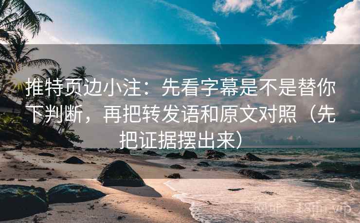 推特页边小注:先看字幕是不是替你下判断,再把转发语和原文对照(先把证据摆出来) 推特页边小注:先看字幕是不是替你下判断,再把转发语和原文对照(先把证据摆出来)