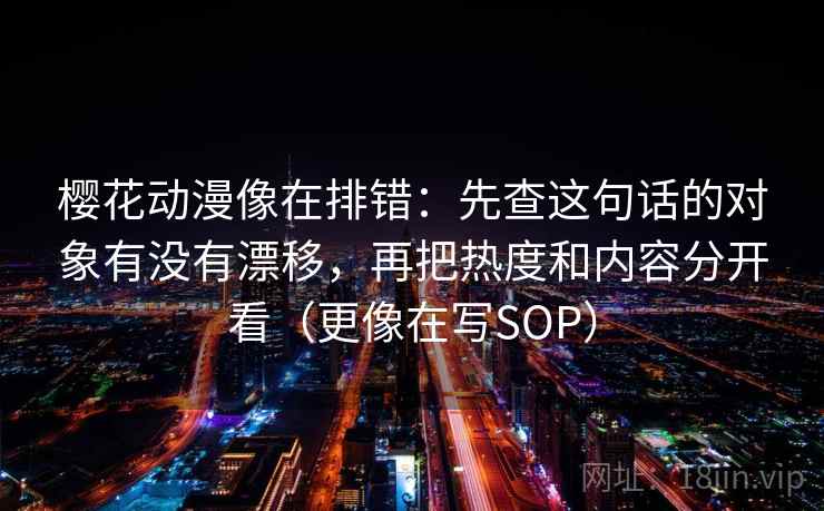 樱花动漫像在排错:先查这句话的对象有没有漂移,再把热度和内容分开看(更像在写SOP) 樱花动漫像在排错:先查这句话的对象有没有漂移,再把热度和内容分开看(更像在写SOP)
