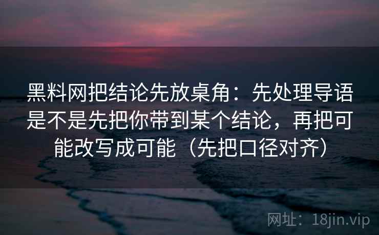 黑料网把结论先放桌角:先处理导语是不是先把你带到某个结论,再把可能改写成可能(先把口径对齐) 黑料网把结论先放桌角:先处理导语是不是先把你带到某个结论,再把可能改写成可能(先把口径对齐)